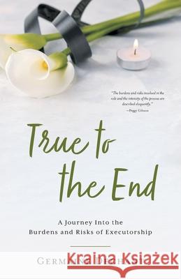 True To The End: A Journey Into the Burdens and Risks of Executorship Germaine Dechant 9781039106932 FriesenPress