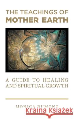The Teachings of Mother Earth: A Guide to Healing and Spiritual Growth Monica Dumont 9781039107564