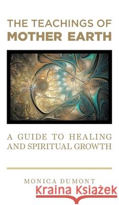 The Teachings of Mother Earth: A Guide to Healing and Spiritual Growth Monica Dumont 9781039107571