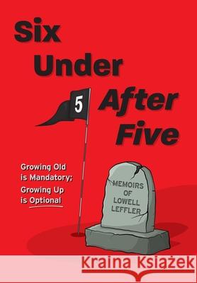 Six Under After Five: Growing Old is Mandatory; Growing Up is Optional Lowell Leffler 9781039108233 FriesenPress