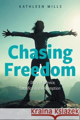 Chasing Freedom: My Story of Service, Sacrifice and Redemption Kathleen Mills 9781039110595 FriesenPress