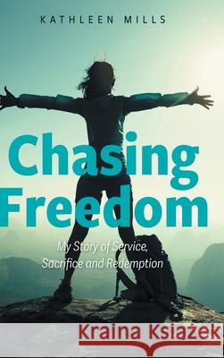 Chasing Freedom: My Story of Service, Sacrifice and Redemption Kathleen Mills 9781039110601 FriesenPress