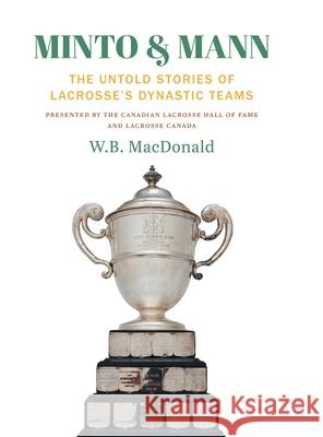 Minto & Mann: The Untold Stories of Lacrosse's Dynastic Teams W. B. MacDonald 9781039111264 FriesenPress