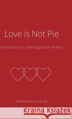 Love is Not Pie: Variations on a Monogamish Theme Katherine Lazaruk Anita Alberto Photography 9781039112643 FriesenPress