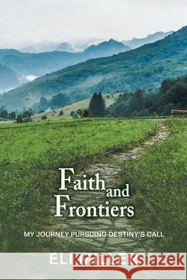 Faith and Frontiers: My Journey Pursuing Destiny's Call Eli Miller 9781039112933 FriesenPress