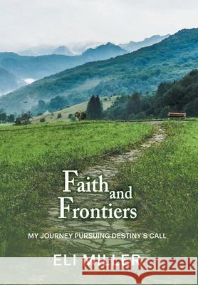 Faith and Frontiers: My Journey Pursuing Destiny's Call Eli Miller 9781039112940 FriesenPress