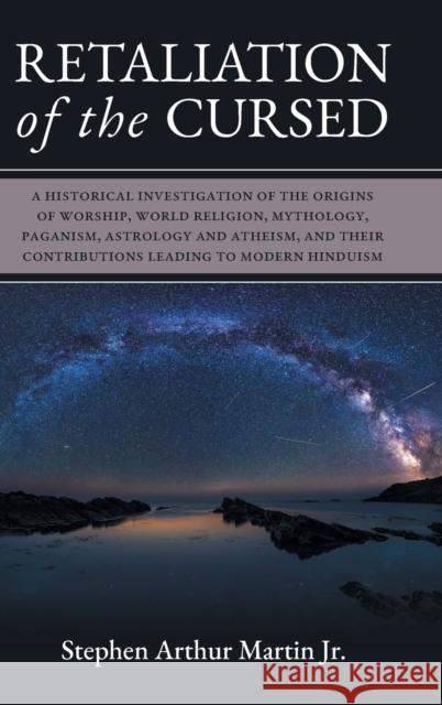 Retaliation of The Cursed: A Historical Investigation of The Origins of Worship, World Religion, Mythology, Paganism, Astrology and Atheism, and Their Contributions Leading to Modern Hinduism Stephen Arthur Martin 9781039113664
