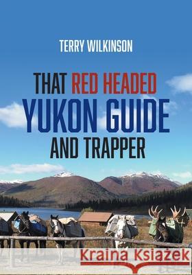 That Red Headed Yukon Guide and Trapper Terry Wilkinson 9781039115453 FriesenPress
