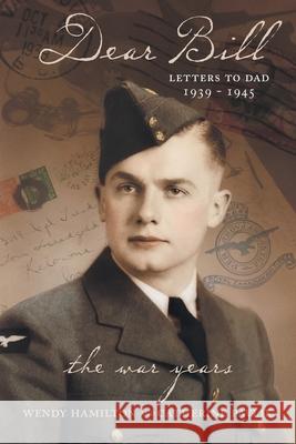 Dear Bill: Letters to Dad 1939 - 1945 The War Years Wendy Hamilton Catherine Pavlik 9781039117662 FriesenPress