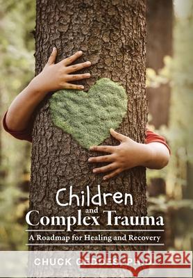 Children and Complex Trauma: A Roadmap for Healing and Recovery Chuck Geddes 9781039119147 FriesenPress