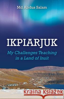 Ikpiarjuk: My Challenges Teaching in a Land of Inuit Abdus Salam 9781039119192 FriesenPress