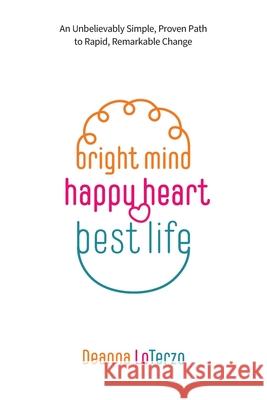 Bright Mind, Happy Heart, Best Life: An Unbelievably Simple, Proven Path to Rapid, Remarkable Change Deanna Loterzo 9781039119222