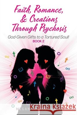 Faith, Romance, and Creations Through Psychosis: God-Given Gifts to a Tortured Soul! Book 2 Megan Jackson Hall 9781039122734