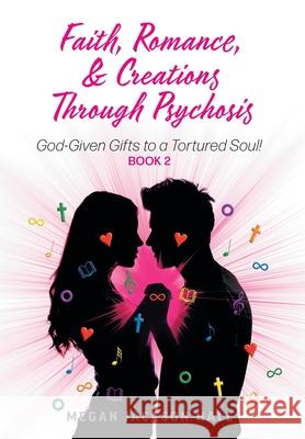 Faith, Romance, and Creations Through Psychosis: God-Given Gifts to a Tortured Soul! Book 2 Megan Jackson Hall 9781039122741