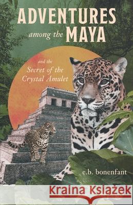 Adventures among the Maya and the Secret of the Crystal Amulet Bonenfant, E. B. 9781039124509 FriesenPress