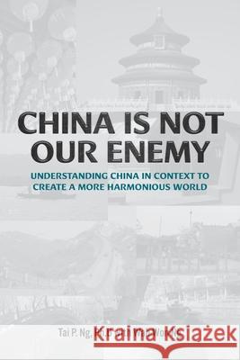 China Is Not Our Enemy: Understanding China In Context To Create A More Harmonious World Tai P. Ng Wah-Won Ng 9781039125377 FriesenPress