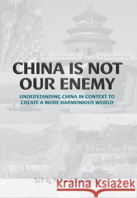 China Is Not Our Enemy: Understanding China In Context To Create A More Harmonious World Tai P. Ng Wah-Won Ng 9781039125384 FriesenPress