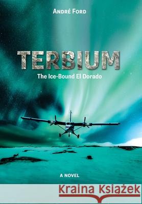 Terbium: The Ice-Bound El Dorado Andr Ford 9781039130159 FriesenPress