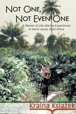 Not One, Not Even One: A Memoir of Life-altering Experiences in Sierra Leone, West Africa Nancy Christine Edwards 9781039130746