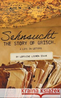 Sehnsucht: The Story of Grisch.: A Life in Letters Lorraine Loewen Janet Boldt Maryanne Jantzen 9781039131385 FriesenPress