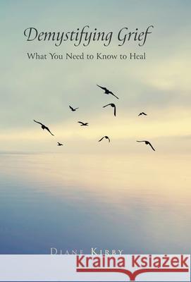 Demystifying Grief: What You Need to Know to Heal Diane Kirby 9781039136397 FriesenPress