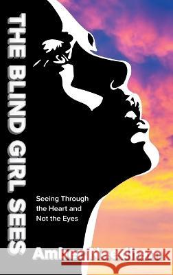 The Blind Girl Sees: Seeing Through the Heart and Not the Eyes Amber Needham 9781039136878 FriesenPress