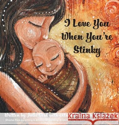 I Love You When You're Stinky: Shame-Free Parenting and Emotional Bonding Julie Bird Katie Berggren Debi Gilmore 9781039140523 FriesenPress