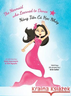 The Mermaid who Learned to Dance - Nàng Tiên Cá Học Nhảy Aleks Spurmanis, Tâm Nguyễn, Erin Cutler 9781039141988