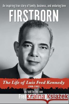 Firstborn: The Life of Luis Fred Kennedy 1908-1982 Fred W. Kennedy 9781039142916 FriesenPress