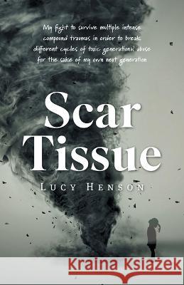 Scar Tissue: My Fight to Survive Multiple Intense Compound Traumas Lucy Henson 9781039142992