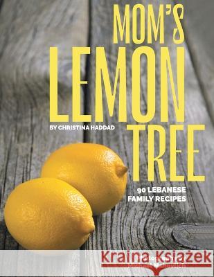 Mom\'s Lemon Tree: 90 Lebanese family recipes Christina Haddad Michael Mahovlich Philippe Haddad 9781039145696 FriesenPress