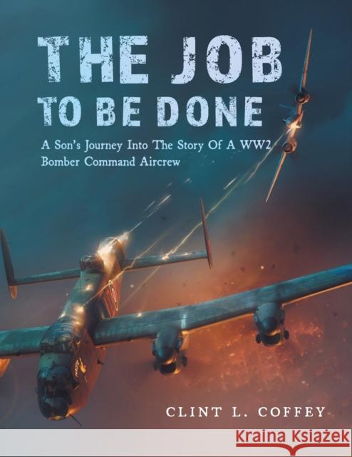 The Job To Be Done: A Son\'s Journey Into The Story Of A WW2 Bomber Command Aircrew Clint L. Coffey 9781039146532 FriesenPress