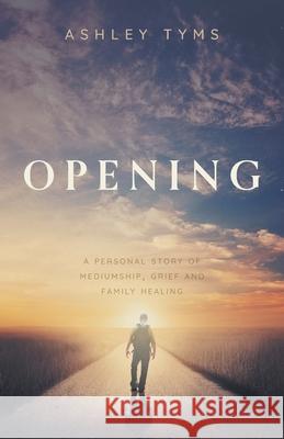 Opening: A personal story of Mediumship, Grief and Family Healing Ashley Tyms Joelle                                   Erin 9781039148697 FriesenPress