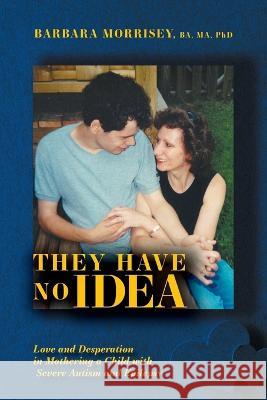 They Have No Idea: Love and Desperation in Mothering a Child with Severe Autism and Epilepsy Barbara Morrisey 9781039149557