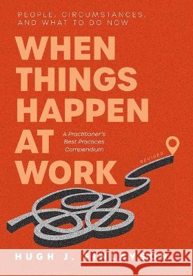 When Things Happen at Work (Revised): People, Circumstances, and What to Do Now - A Practitioner\'s Best Practices Compendium Hugh J. Finlayson 9781039149588 FriesenPress