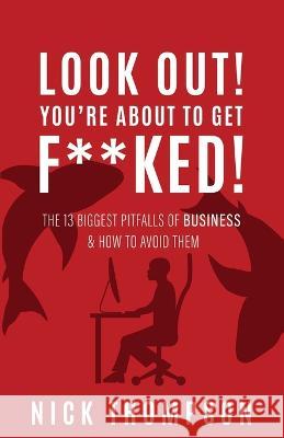 LOOK OUT! You're About to Get F**ked!: The 13 Biggest Pitfalls of Business and How to Avoid Them Nick Thompson 9781039150348