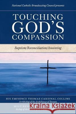 Touching God\'s Compassion: Baptism/Reconciliation/Anointing National Catholic Broadcasting Council His Eminence Thomas Cardinal Collins Most Reverend Gerard Bergie 9781039150768 FriesenPress