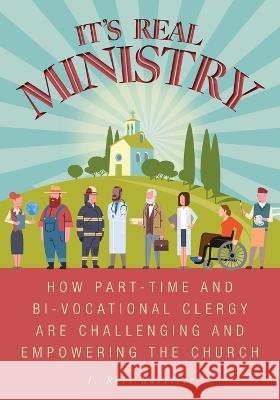 It\'s Real Ministry: How Part-time and Bi-vocational Clergy are Challenging and Empowering the Church I. Ross Bartlett Kate Jones 9781039151727 FriesenPress