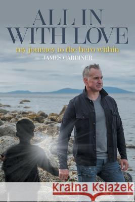 All In With Love: my journey to the hero within James Gardiner 9781039153066