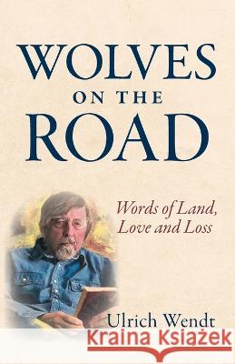 Wolves on the Road: Words of Land, Love and Loss Ulrich Wendt 9781039153424 FriesenPress