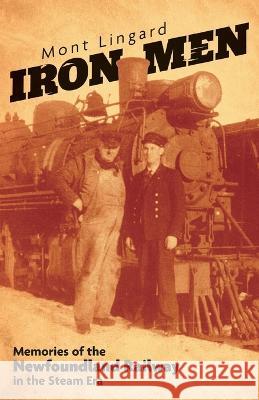 Iron Men: Memories of the Newfoundland Railway in the Steam Era Mont Lingard Cory Lingard 9781039156074