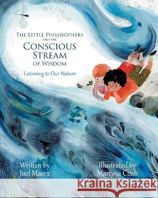 The Little Philosophers and the Conscious Stream of Wisdom: Listening to Our Nature Juel Maerz 9781039156555