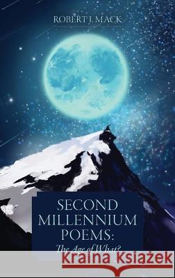 Second Millennium Poems: The Age of What? Robert J. Mack 9781039157378