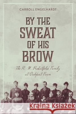 By the Sweat of His Brow: The R. M. Probstfield Family at Oakport Farm Carroll Engelhardt 9781039158481 FriesenPress