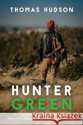 Hunter Green: An Introduction to Hunting for the Eco-Aware Who Think Hunting is Weird But Are Kind of Considering It Thomas Hudson 9781039158757 FriesenPress