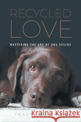 Recycled Love: Mastering The Art of Dog Rescue Tracy Jessiman 9781039162174 FriesenPress