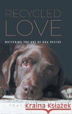 Recycled Love: Mastering The Art of Dog Rescue Tracy Jessiman 9781039162181 FriesenPress