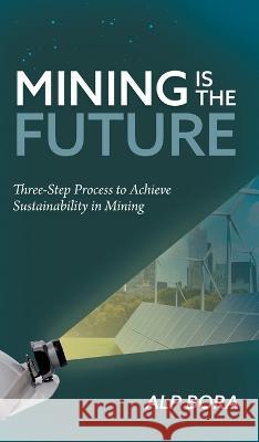 Mining is the Future: Three-Step Process to Achieve Sustainability in Mining Alp Bora 9781039163560 FriesenPress