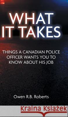 What It Takes: Things a Canadian Police Officer Wants You to Know About His Job Owen R. B. Roberts 9781039164994 FriesenPress