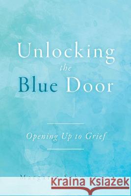 Unlocking the Blue Door: Opening Up to Grief Margaret Schweitzer 9781039165878